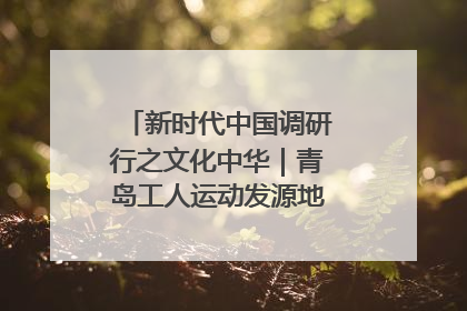 新时代中国调研行之文化中华｜青岛工人运动发源地红色文化浸人心