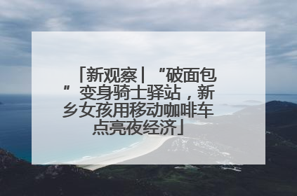 新观察│“破面包”变身骑士驿站，新乡女孩用移动咖啡车点亮夜经济