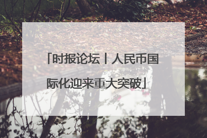 时报论坛丨人民币国际化迎来重大突破