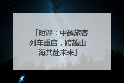 时评：中越旅客列车重启，跨越山海共赴未来