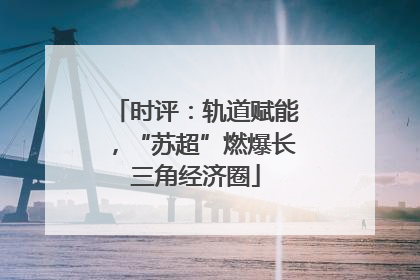 时评：轨道赋能，“苏超”燃爆长三角经济圈