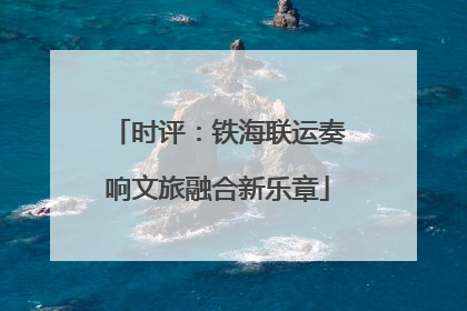 时评：铁海联运奏响文旅融合新乐章