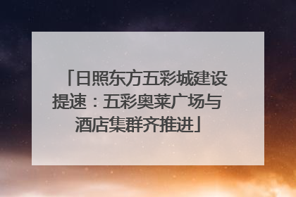 日照东方五彩城建设提速：五彩奥莱广场与酒店集群齐推进