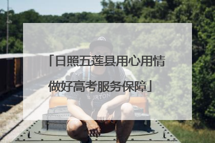 日照五莲县用心用情做好高考服务保障