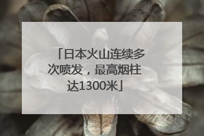 日本火山连续多次喷发，最高烟柱达1300米