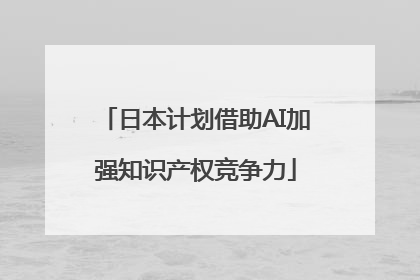 日本计划借助AI加强知识产权竞争力