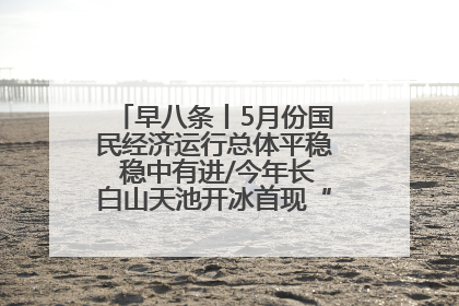早八条丨5月份国民经济运行总体平稳 稳中有进/今年长白山天池开冰首现“文武双全”奇观