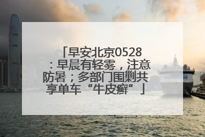 早安北京0528：早晨有轻雾，注意防暑；多部门围剿共享单车“牛皮癣”