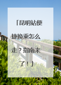 昆明站便捷换乘怎么走？指南来了！