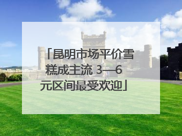 昆明市场平价雪糕成主流 3—6元区间最受欢迎