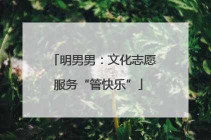 明男男：文化志愿服务“管快乐”