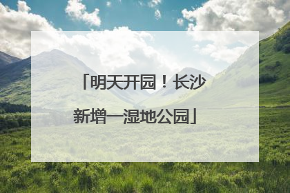 明天开园！长沙新增一湿地公园
