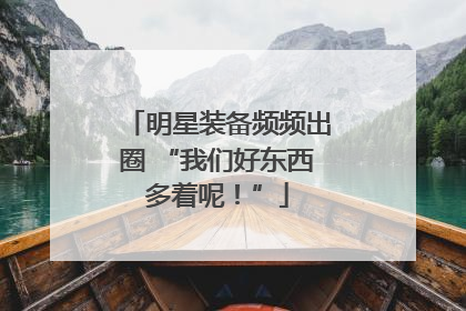 明星装备频频出圈 “我们好东西多着呢！”