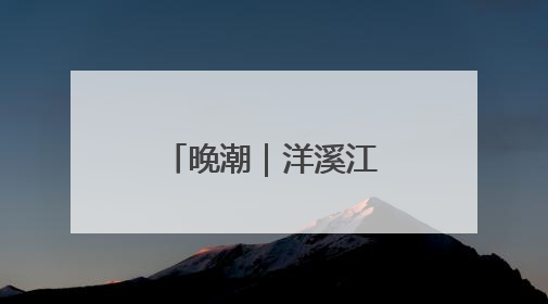 晚潮｜洋溪江畔的岁月诗笺