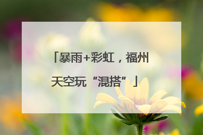 暴雨+彩虹，福州天空玩“混搭”