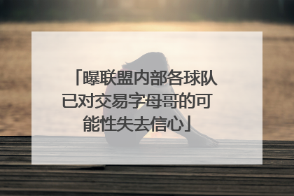 曝联盟内部各球队已对交易字母哥的可能性失去信心
