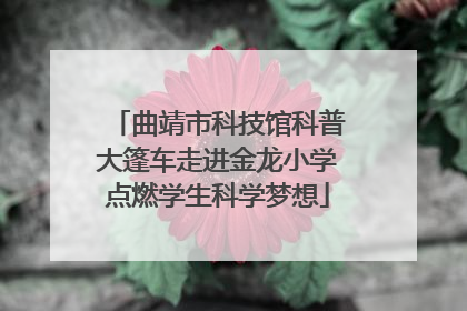 曲靖市科技馆科普大篷车走进金龙小学点燃学生科学梦想