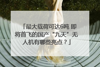 最大载荷可达6吨 即将首飞的国产“九天”无人机有哪些亮点？