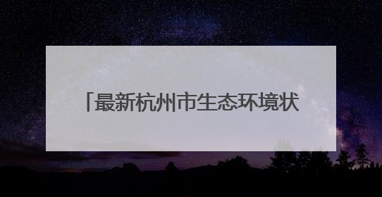 最新杭州市生态环境状况公报发布 现场为何特地推荐这个小区？