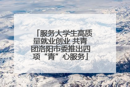 服务大学生高质量就业创业 共青团洛阳市委推出四项“青”心服务