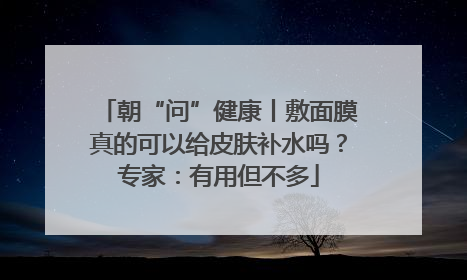 朝“问”健康丨敷面膜真的可以给皮肤补水吗？专家：有用但不多