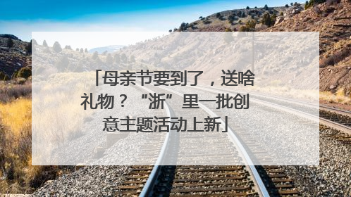 母亲节要到了，送啥礼物？“浙”里一批创意主题活动上新