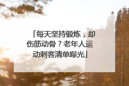 每天坚持锻炼，却伤筋动骨？老年人运动刺客清单曝光