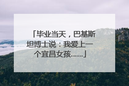 毕业当天，巴基斯坦博士说：我爱上一个宜昌女孩……