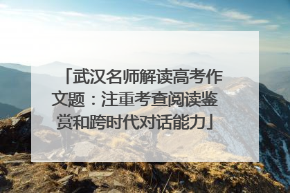 武汉名师解读高考作文题：注重考查阅读鉴赏和跨时代对话能力