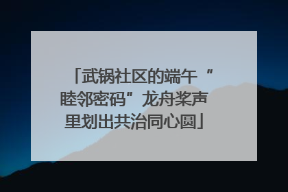 武锅社区的端午“睦邻密码”龙舟桨声里划出共治同心圆