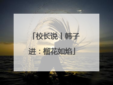校长说丨韩子进：榴花如焰