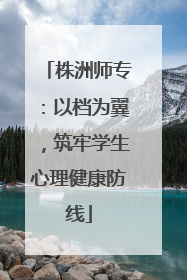 株洲师专：以档为翼，筑牢学生心理健康防线