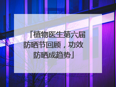 植物医生第六届防晒节回顾，功效防晒成趋势