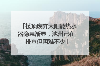 楼顶废弃太阳能热水器隐患渐显，池州已在排查但困难不少