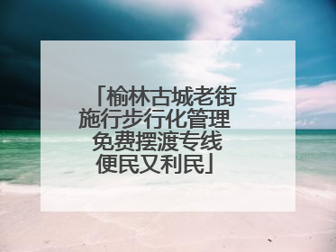 榆林古城老街施行步行化管理 免费摆渡专线便民又利民