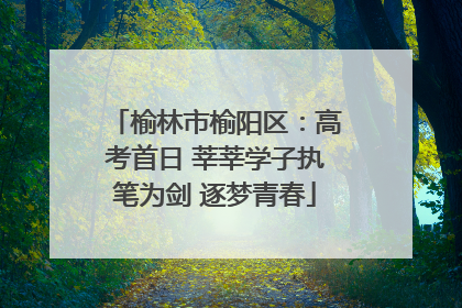 榆林市榆阳区：高考首日 莘莘学子执笔为剑 逐梦青春