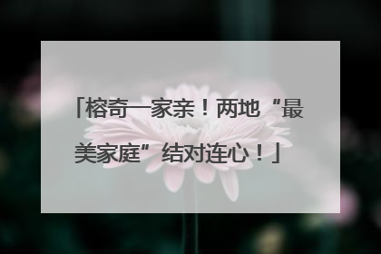 榕奇一家亲！两地“最美家庭”结对连心！