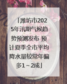 潍坊市2025年汛期气候趋势预测发布 预计夏季全市平均降水量较常年偏多1～2成
