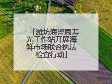 潍坊海警局寿光工作站开展海鲜市场联合执法检查行动