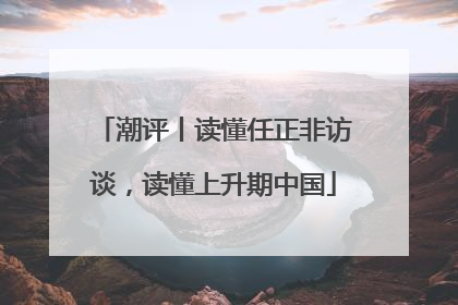 潮评丨读懂任正非访谈，读懂上升期中国