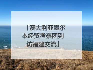 澳大利亚墨尔本经贸考察团到访福建交流
