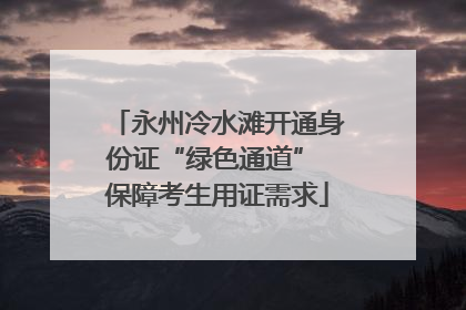 永州冷水滩开通身份证“绿色通道” 保障考生用证需求