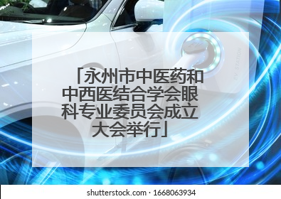 永州市中医药和中西医结合学会眼科专业委员会成立大会举行