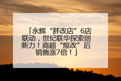 永辉“胖改店”6店联动，世纪联华探索创新力！商超“爆改”后销售涨7倍！