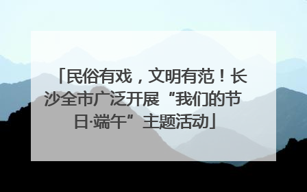 民俗有戏，文明有范！长沙全市广泛开展“我们的节日·端午”主题活动