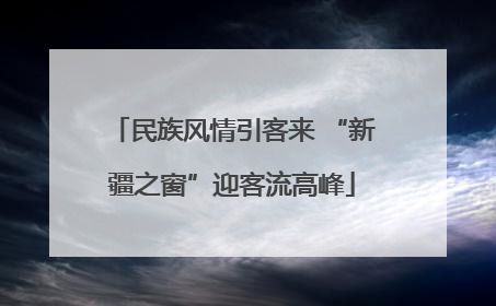 民族风情引客来 “新疆之窗”迎客流高峰