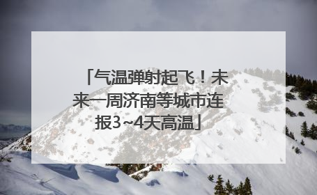 气温弹射起飞！未来一周济南等城市连报3~4天高温