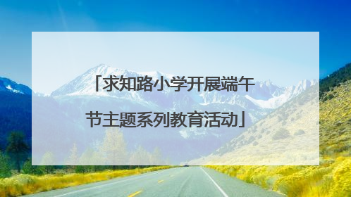 求知路小学开展端午节主题系列教育活动