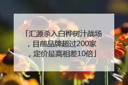 汇源杀入白桦树汁战场，目前品牌超过200家，定价最高相差10倍