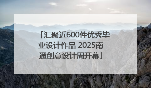 汇聚近600件优秀毕业设计作品 2025南通创意设计周开幕